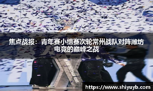 焦点战报：青年赛小组赛次轮常州战队对阵潍坊电竞的巅峰之战