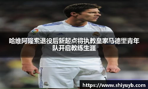 哈维阿隆索退役后新起点将执教皇家马德里青年队开启教练生涯