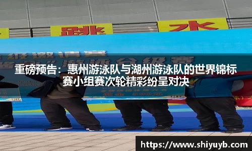 重磅预告：惠州游泳队与湖州游泳队的世界锦标赛小组赛次轮精彩纷呈对决