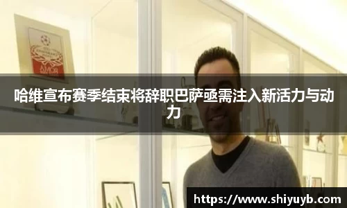 哈维宣布赛季结束将辞职巴萨亟需注入新活力与动力