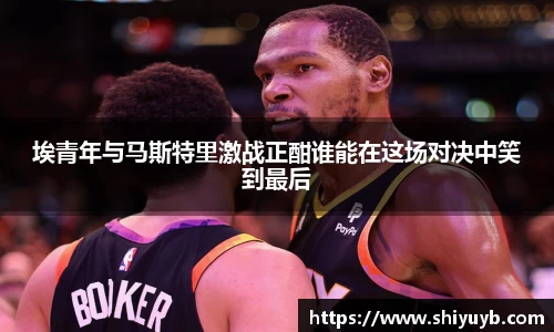 埃青年与马斯特里激战正酣谁能在这场对决中笑到最后